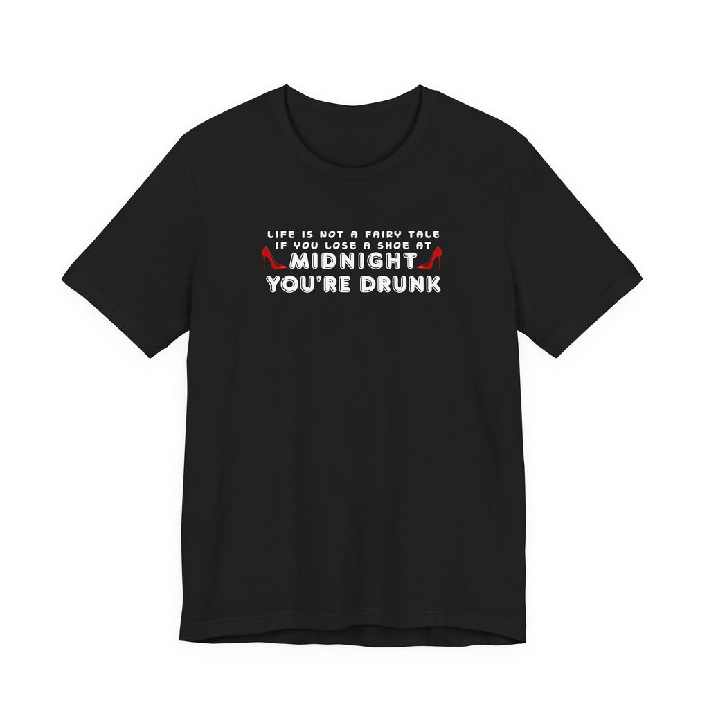 T-Shirt - "Life is not a Fairy Tale: If you lose a shoe at midnight you’re drunk"